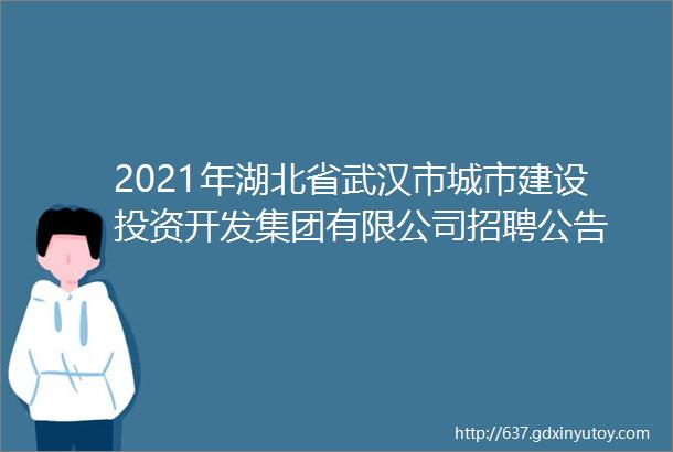 2021年湖北省武汉市城市建设投资开发集团有限公司招聘公告
